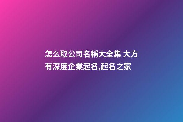怎么取公司名稱大全集 大方有深度企業起名,起名之家-第1張-公司起名-玄機派